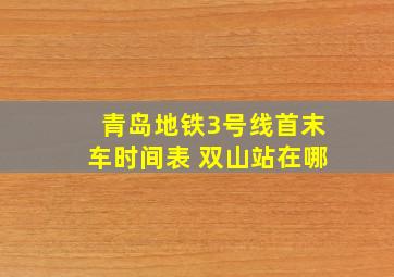 青岛地铁3号线首末车时间表 双山站在哪